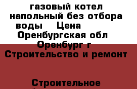 газовый котел напольный без отбора воды  › Цена ­ 5 000 - Оренбургская обл., Оренбург г. Строительство и ремонт » Строительное оборудование   . Оренбургская обл.